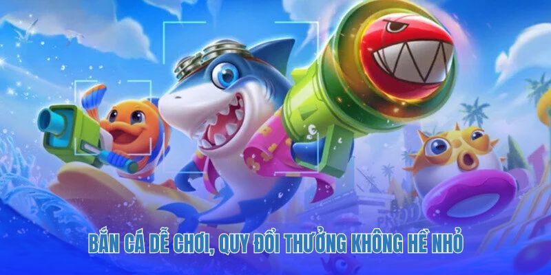 Bắn cá dễ chơi, quy đổi thưởng không hề nhỏ