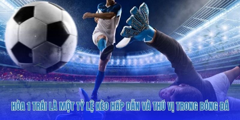 Hòa 1 trái là một tỷ lệ kèo hấp dẫn và thú vị trong bóng đá