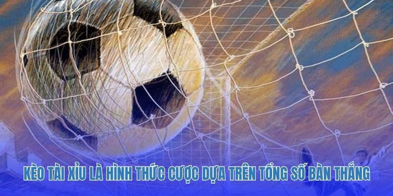 Kèo tài xỉu là hình thức cược dựa trên tổng số bàn thắng.